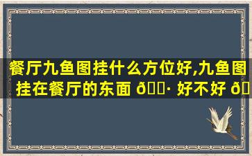 餐厅九鱼图挂什么方位好,九鱼图挂在餐厅的东面 🕷 好不好 🐞